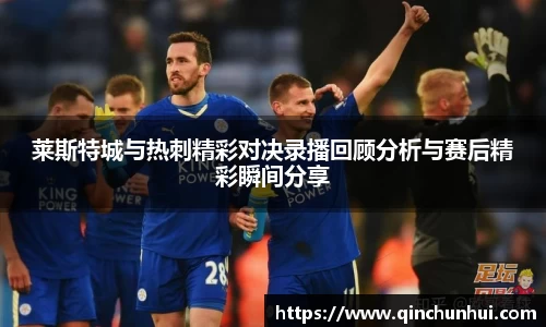 莱斯特城与热刺精彩对决录播回顾分析与赛后精彩瞬间分享
