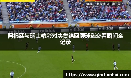 阿根廷与瑞士精彩对决集锦回顾球迷必看瞬间全记录